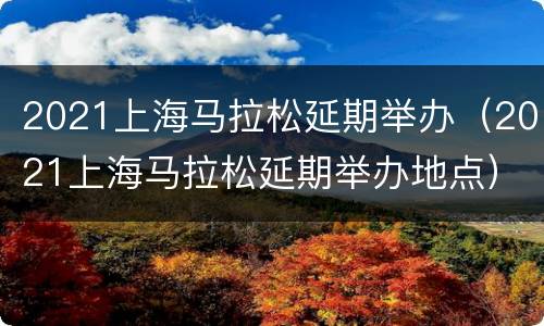 2021上海马拉松延期举办（2021上海马拉松延期举办地点）