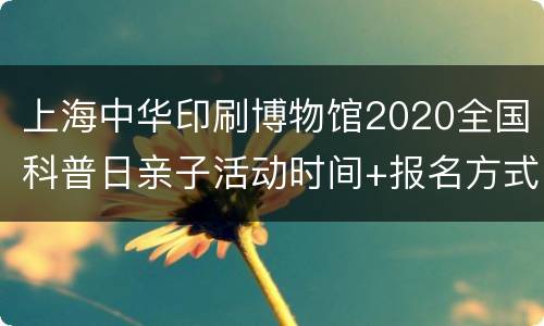 上海中华印刷博物馆2020全国科普日亲子活动时间+报名方式