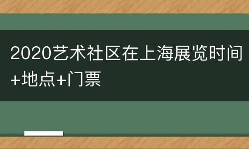 2020艺术社区在上海展览时间+地点+门票