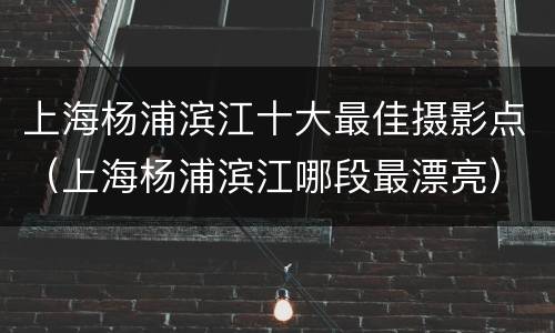 上海杨浦滨江十大最佳摄影点（上海杨浦滨江哪段最漂亮）