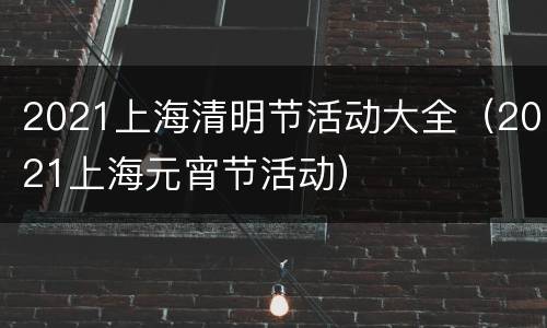 2021上海清明节活动大全（2021上海元宵节活动）