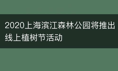 2020上海滨江森林公园将推出线上植树节活动