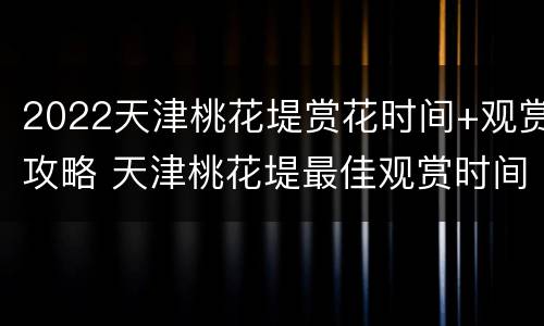 2022天津桃花堤赏花时间+观赏攻略 天津桃花堤最佳观赏时间