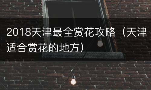 2018天津最全赏花攻略（天津适合赏花的地方）