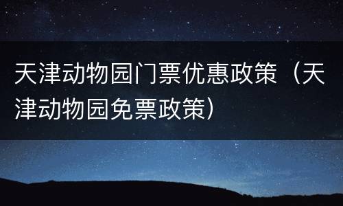 天津动物园门票优惠政策（天津动物园免票政策）