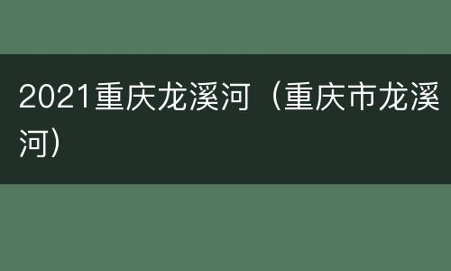 2021重庆龙溪河（重庆市龙溪河）