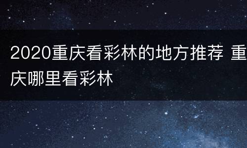 2020重庆看彩林的地方推荐 重庆哪里看彩林