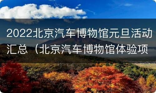 2022北京汽车博物馆元旦活动汇总（北京汽车博物馆体验项目时间）