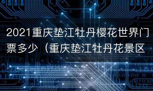 2021重庆垫江牡丹樱花世界门票多少（重庆垫江牡丹花景区门票）
