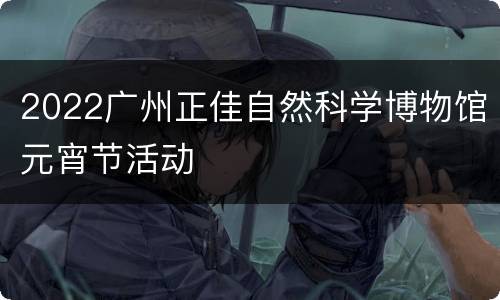 2022广州正佳自然科学博物馆元宵节活动