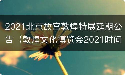 2021北京故宫敦煌特展延期公告（敦煌文化博览会2021时间）