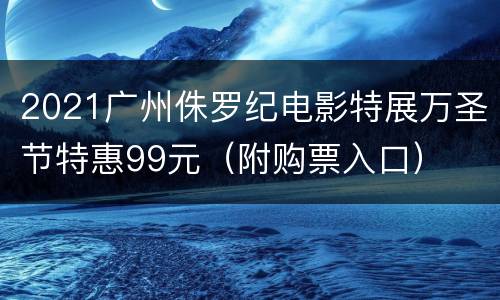 2021广州侏罗纪电影特展万圣节特惠99元（附购票入口）