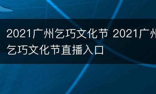 2021广州乞巧文化节 2021广州乞巧文化节直播入口