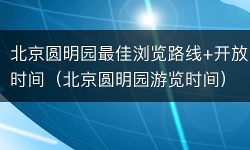 北京圆明园最佳浏览路线+开放时间（北京圆明园游览时间）
