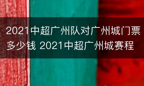2021中超广州队对广州城门票多少钱 2021中超广州城赛程