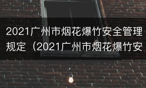 2021广州市烟花爆竹安全管理规定（2021广州市烟花爆竹安全管理规定最新）