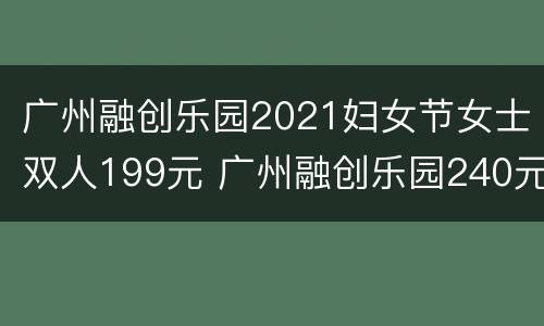 广州融创乐园2021妇女节女士双人199元 广州融创乐园240元大礼包