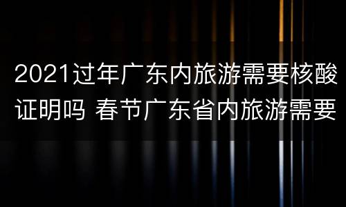 2021过年广东内旅游需要核酸证明吗 春节广东省内旅游需要隔离吗