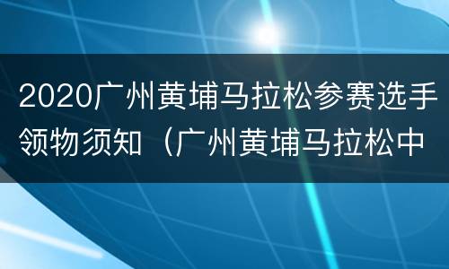2020广州黄埔马拉松参赛选手领物须知（广州黄埔马拉松中奖名单）