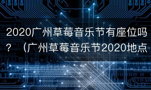 2020广州草莓音乐节有座位吗？（广州草莓音乐节2020地点）
