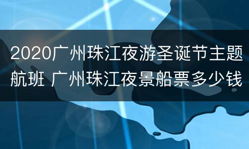 2020广州珠江夜游圣诞节主题航班 广州珠江夜景船票多少钱