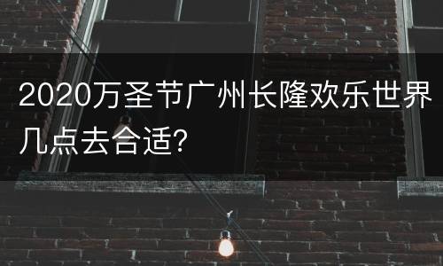 2020万圣节广州长隆欢乐世界几点去合适？
