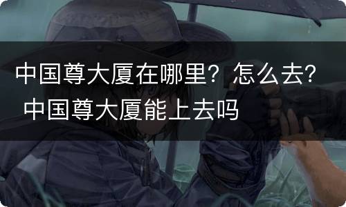 中国尊大厦在哪里？怎么去？ 中国尊大厦能上去吗