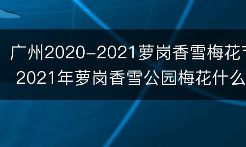 广州2020-2021萝岗香雪梅花节 2021年萝岗香雪公园梅花什么时候开