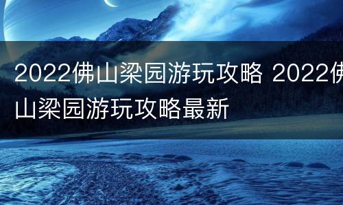 2022佛山梁园游玩攻略 2022佛山梁园游玩攻略最新