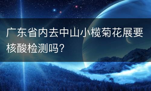 广东省内去中山小榄菊花展要核酸检测吗?