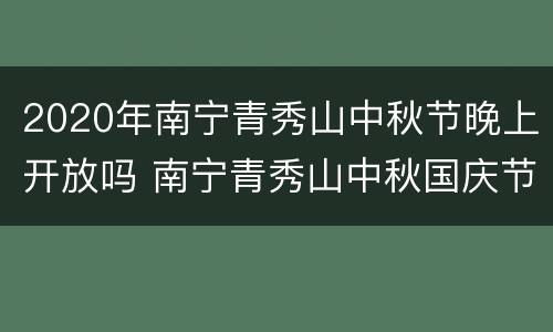 2020年南宁青秀山中秋节晚上开放吗 南宁青秀山中秋国庆节有什么活动?