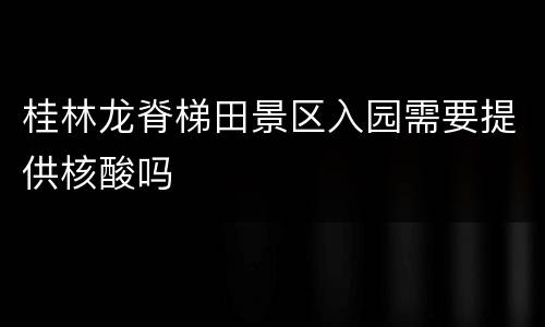 桂林龙脊梯田景区入园需要提供核酸吗