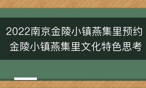 2022南京金陵小镇燕集里预约 金陵小镇燕集里文化特色思考有和创新体验