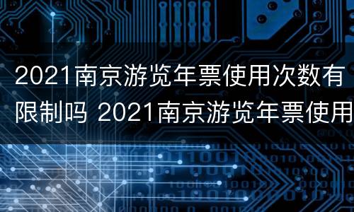 2021南京游览年票使用次数有限制吗 2021南京游览年票使用次数有限制吗为什么