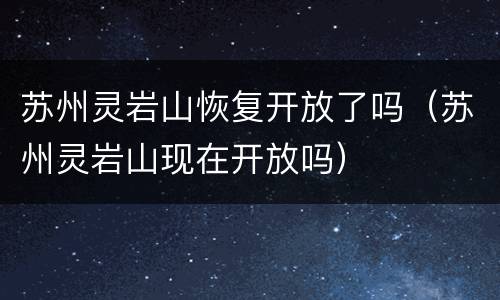 苏州灵岩山恢复开放了吗（苏州灵岩山现在开放吗）