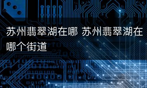 苏州翡翠湖在哪 苏州翡翠湖在哪个街道