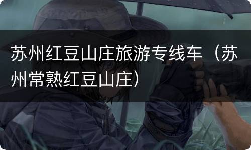 苏州红豆山庄旅游专线车（苏州常熟红豆山庄）