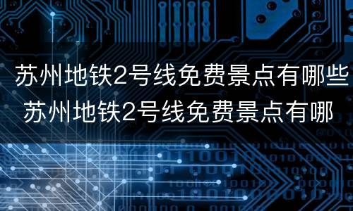 苏州地铁2号线免费景点有哪些 苏州地铁2号线免费景点有哪些站
