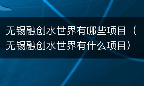 无锡融创水世界有哪些项目（无锡融创水世界有什么项目）