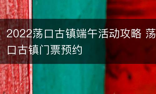 2022荡口古镇端午活动攻略 荡口古镇门票预约