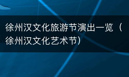 徐州汉文化旅游节演出一览（徐州汉文化艺术节）