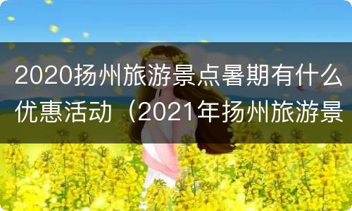 2020扬州旅游景点暑期有什么优惠活动（2021年扬州旅游景点门票优惠政策）