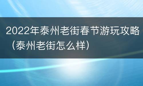 2022年泰州老街春节游玩攻略（泰州老街怎么样）
