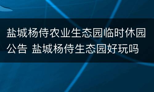 盐城杨侍农业生态园临时休园公告 盐城杨侍生态园好玩吗