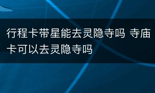 行程卡带星能去灵隐寺吗 寺庙卡可以去灵隐寺吗
