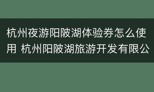 杭州夜游阳陂湖体验券怎么使用 杭州阳陂湖旅游开发有限公司