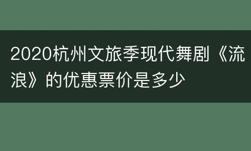 2020杭州文旅季现代舞剧《流浪》的优惠票价是多少