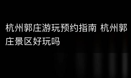 杭州郭庄游玩预约指南 杭州郭庄景区好玩吗