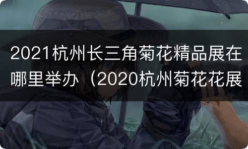 2021杭州长三角菊花精品展在哪里举办（2020杭州菊花花展）