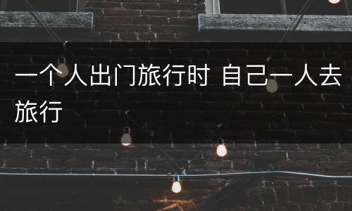 一个人出门旅行时 自己一人去旅行